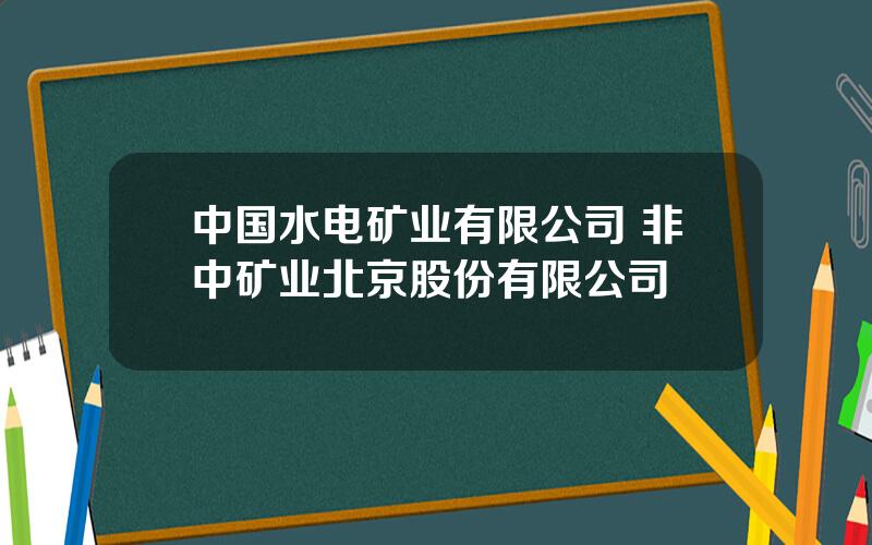 中国水电矿业有限公司 非中矿业北京股份有限公司